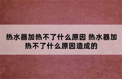 热水器加热不了什么原因 热水器加热不了什么原因造成的